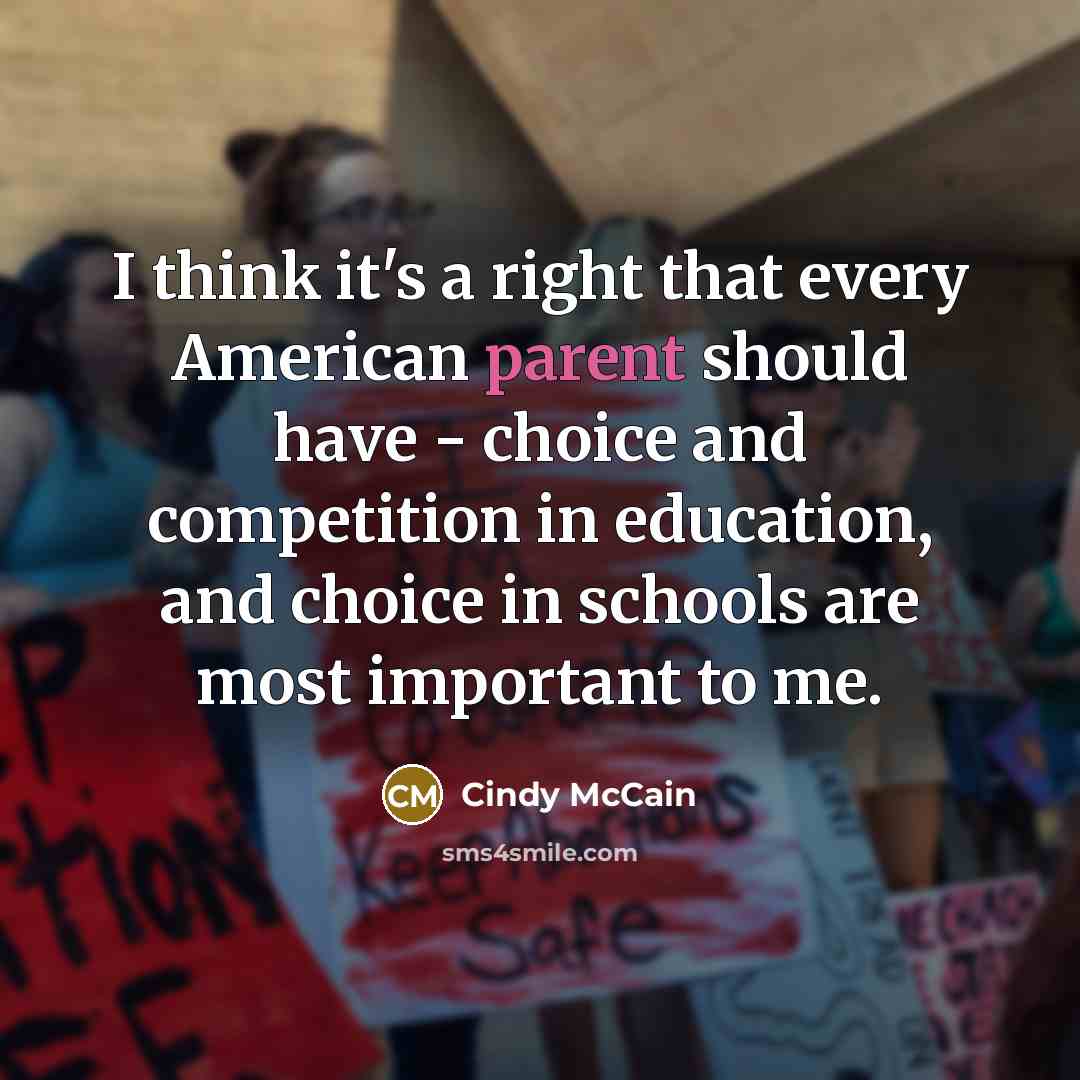 “I think it's a right that every American parent should have - choice and competition in education, and choice in schools are most important to me.” quote by Cindy McCain