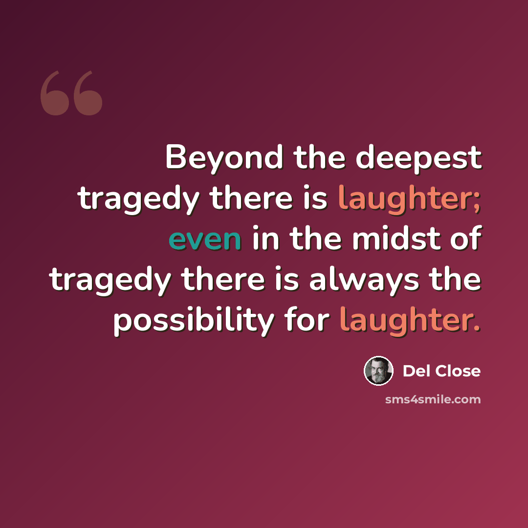 “Beyond the deepest tragedy there is laughter; even in the midst of tragedy there is always the possibility for laughter.” quote by Del Close