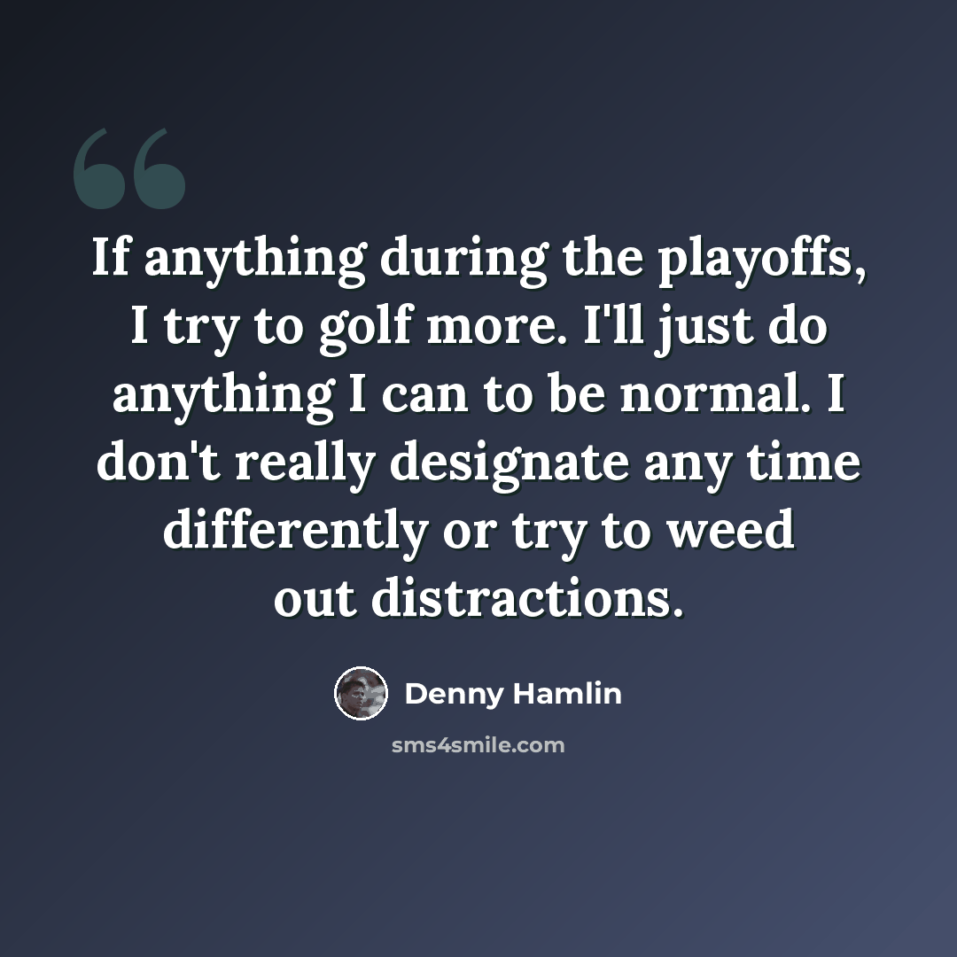 “If anything during the playoffs, I try to golf more. I'll just do anything I can to be normal. I don't really designate any time differently or try to weed out distractions.” quote by Denny Hamlin