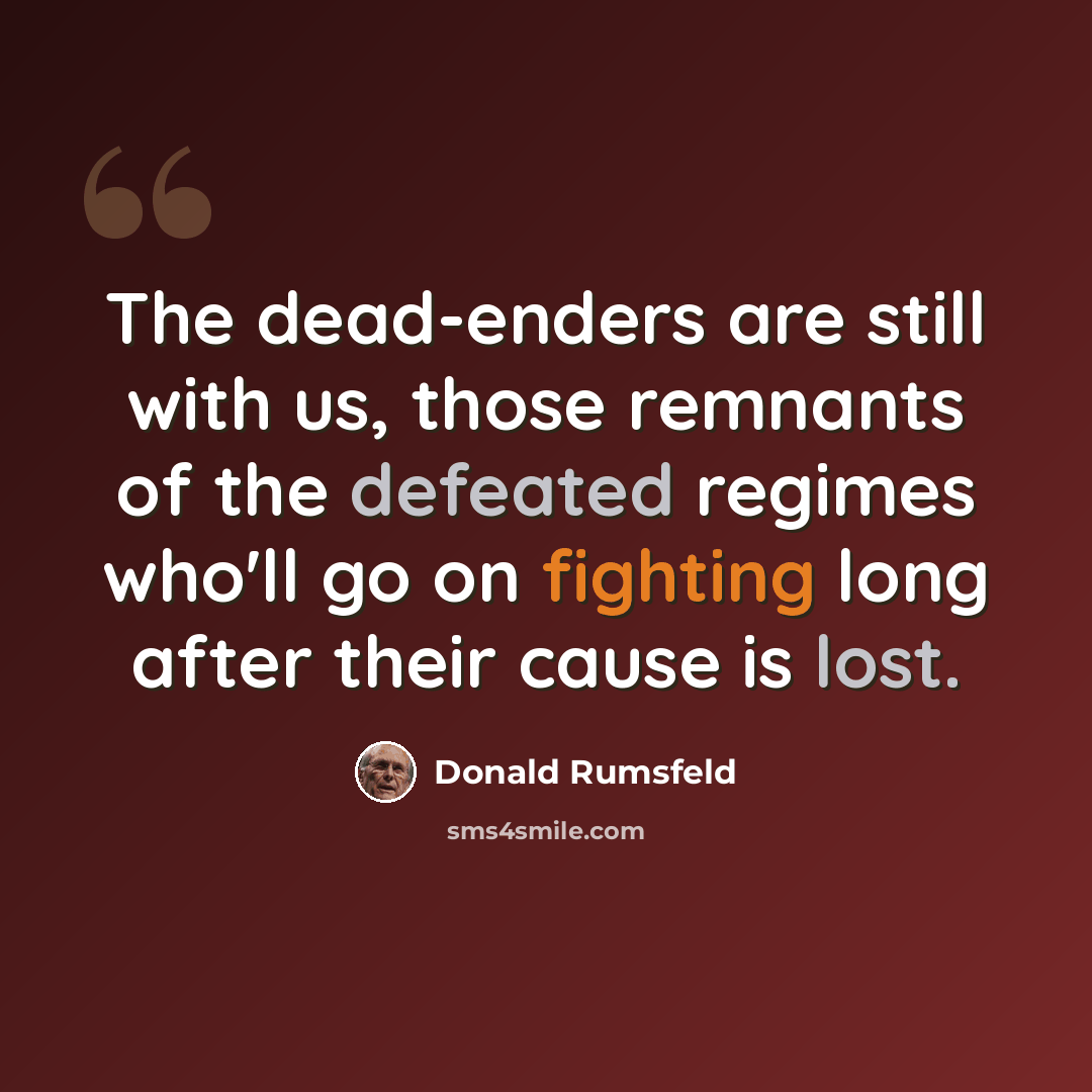 “The dead-enders are still with us, those remnants of the defeated regimes who'll go on fighting long after their cause is lost.” quote by Donald Rumsfeld