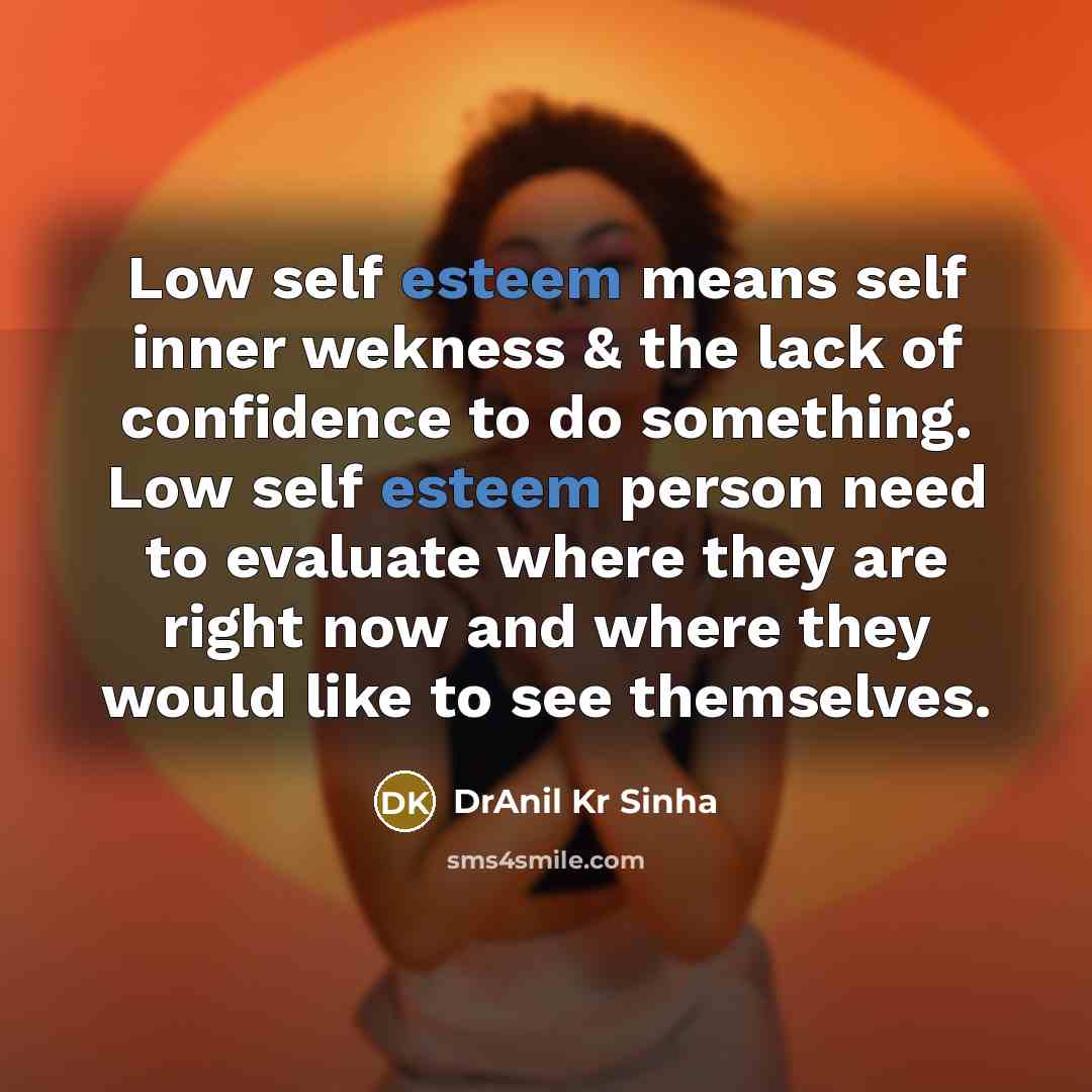 “Low self esteem means self inner wekness & the lack of confidence to do something. Low self esteem person need to evaluate where they are right now and where they would like to see themselves.” quote by DrAnil Kr Sinha