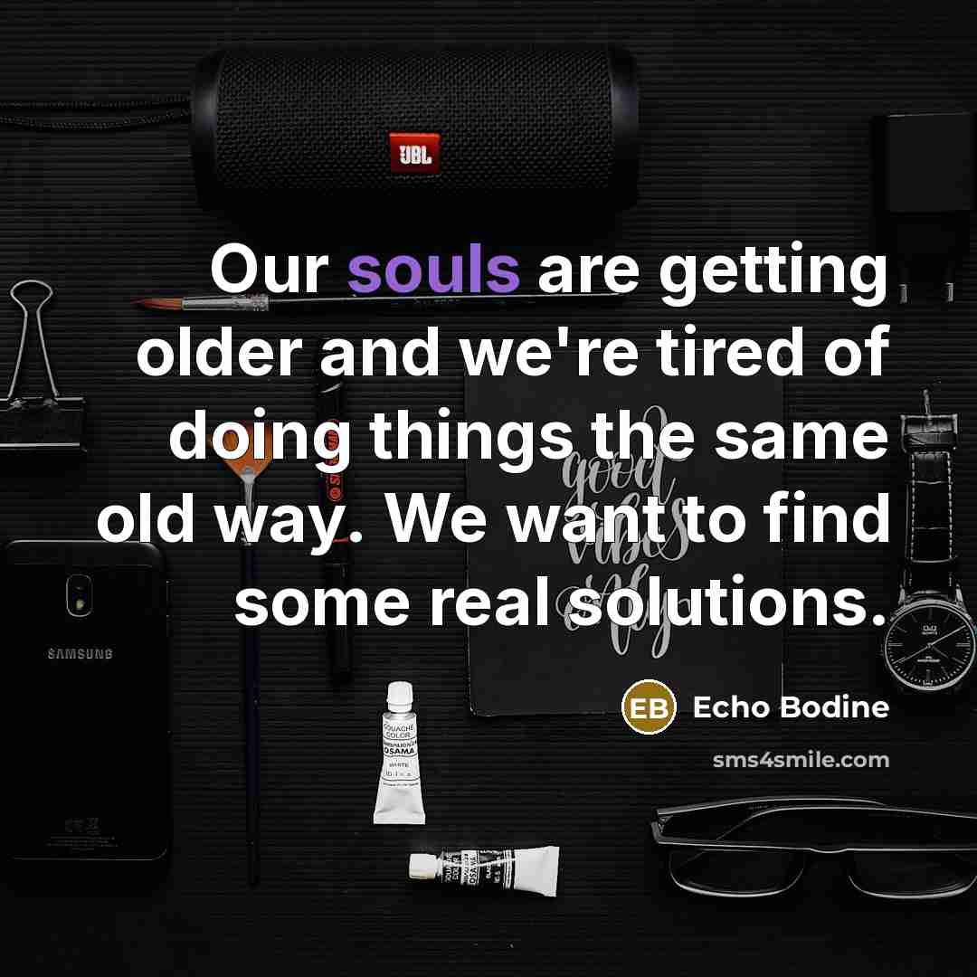 “Our souls are getting older and we're tired of doing things the same old way. We want to find some real solutions.” quote by Echo Bodine