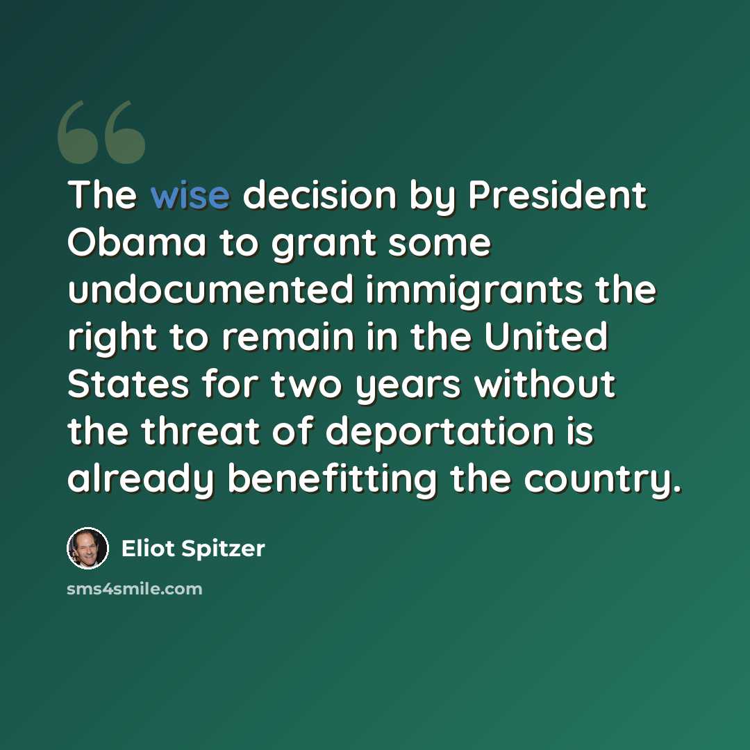 “The wise decision by President Obama to grant some undocumented immigrants the right to remain in the United States for two years without the threat of deportation is already benefitting the country.” quote by Eliot Spitzer