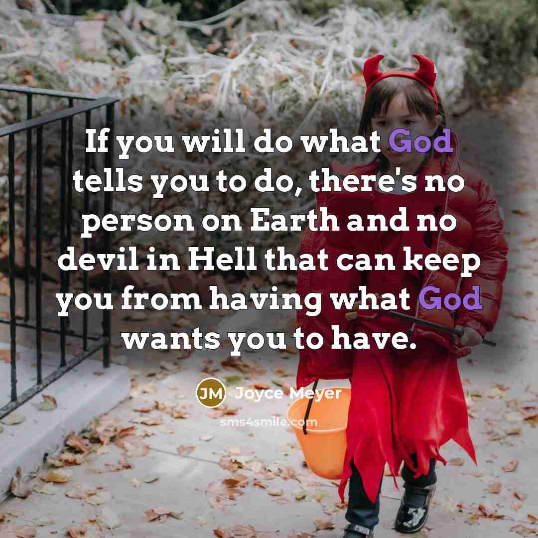 “If you will do what God tells you to do, there's no person on Earth and no devil in Hell that can keep you from having what God wants you to have.” quote by Joyce Meyer