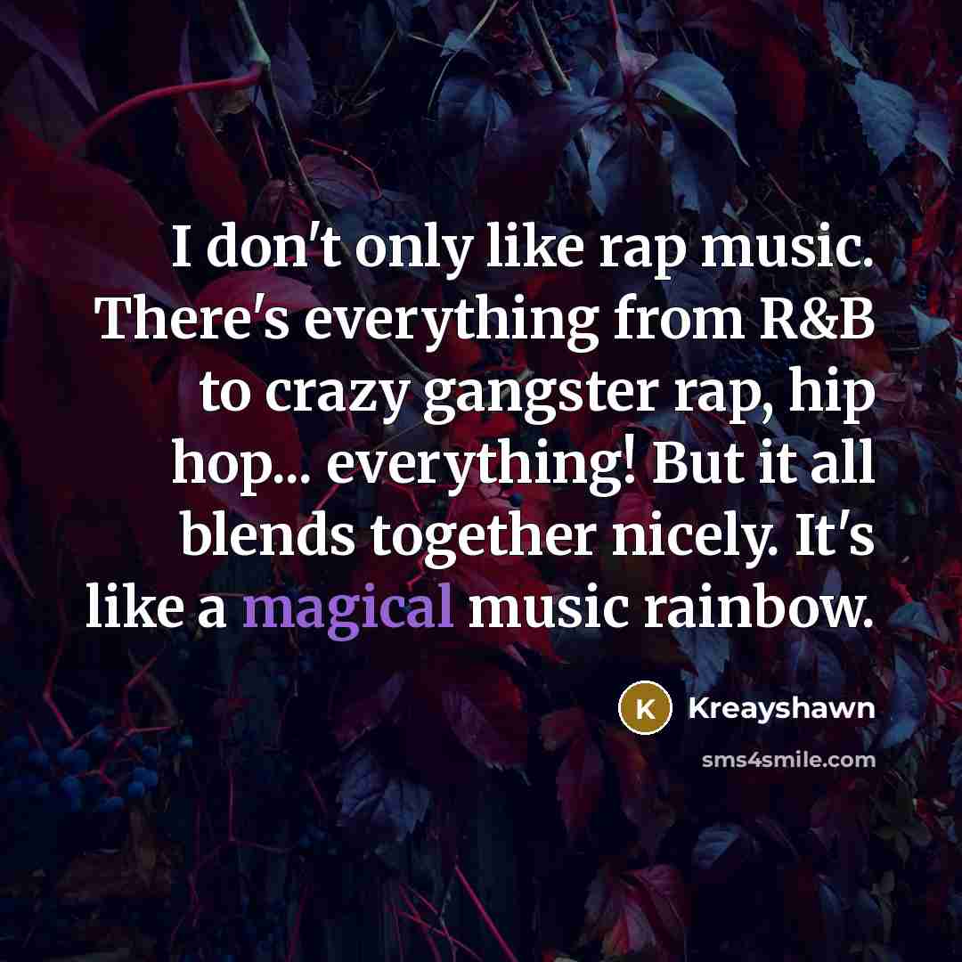 “I don't only like rap music. There's everything from R&B to crazy gangster rap, hip hop... everything! But it all blends together nicely. It's like a magical music rainbow.” quote by Kreayshawn