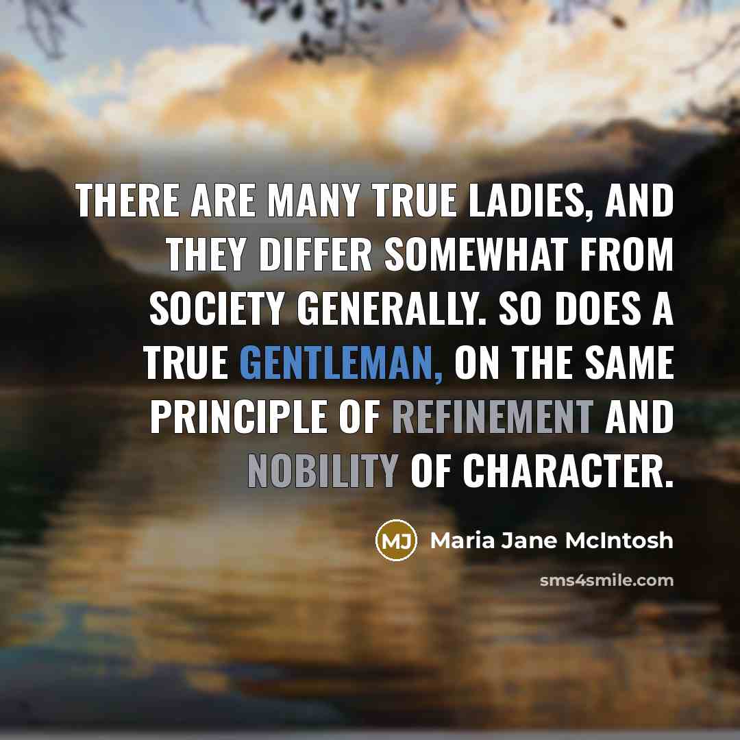 “There are many true ladies, and they differ somewhat from society generally. So does a true gentleman, on the same principle of refinement and nobility of character.” quote by Maria Jane McIntosh