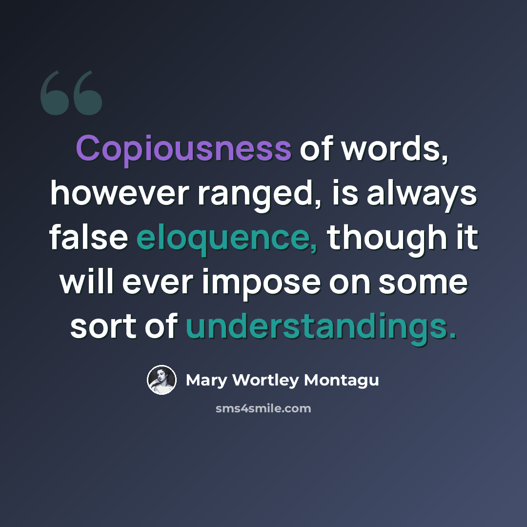 “Copiousness of words, however ranged, is always false eloquence, though it will ever impose on some sort of understandings.” quote by Mary Wortley Montagu