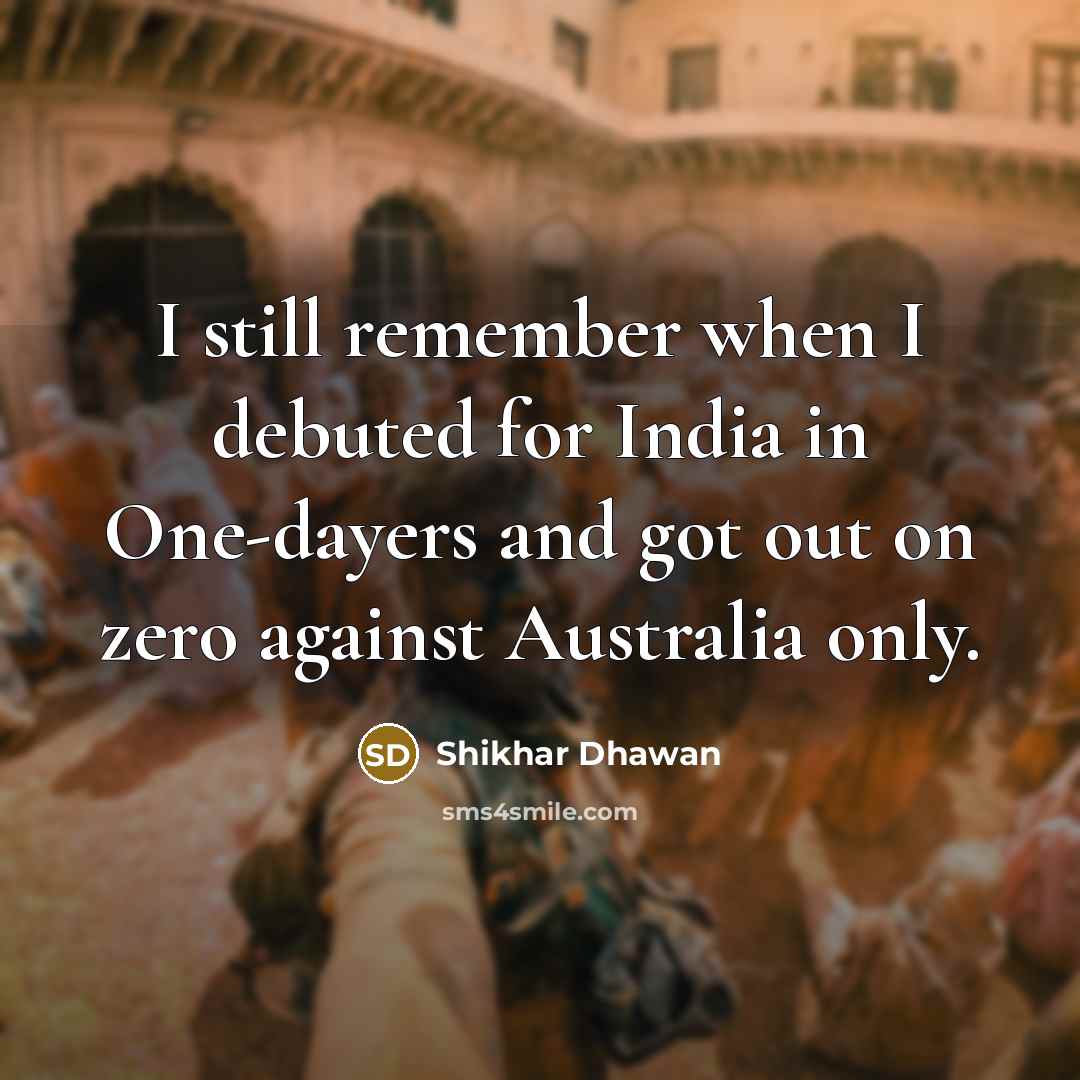 “I still remember when I debuted for India in One-dayers and got out on zero against Australia only.” quote by Shikhar Dhawan