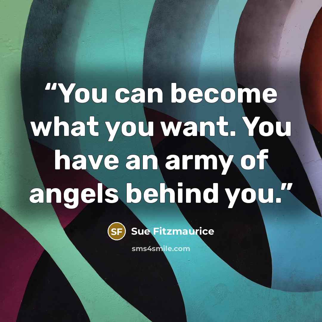 “You can become what you want. You have an army of angels behind you.” quote by Sue Fitzmaurice