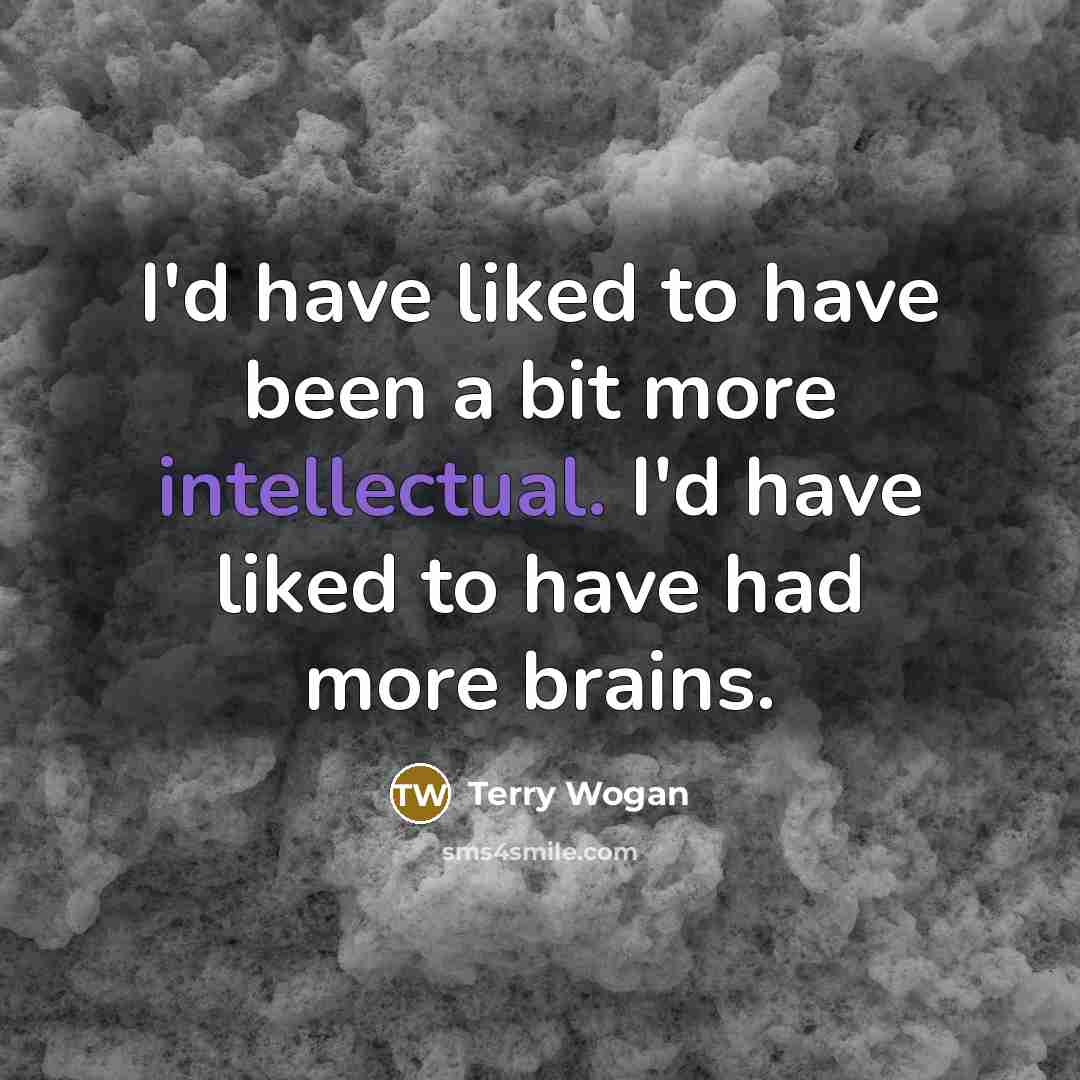 “I'd have liked to have been a bit more intellectual. I'd have liked to have had more brains.” quote by Terry Wogan