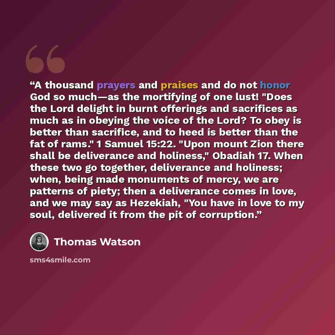 “A thousand prayers and praises and do not honor God so much—as the mortifying of one lust! "Does the Lord delight in burnt offerings and sacrifices as much as in obeying the voice of the Lord? To obey is better than sacrifice, and to heed is better than the fat of rams." 1 Samuel 15:22. "Upon…” quote by Thomas Watson