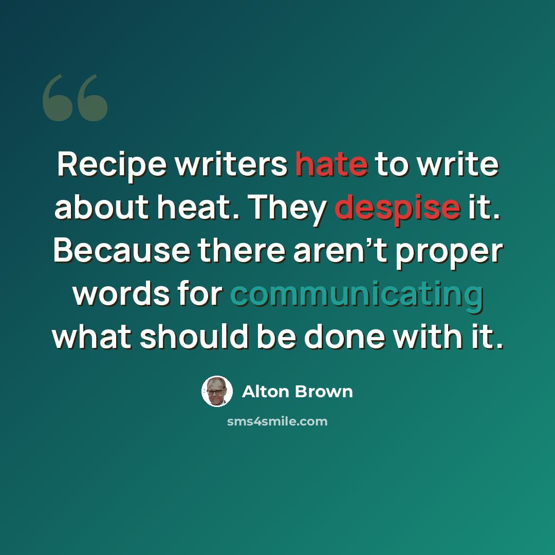 “Recipe writers hate to write about heat. They despise it. Because there aren't proper words for communicating what should be done with it.” quote by Alton Brown