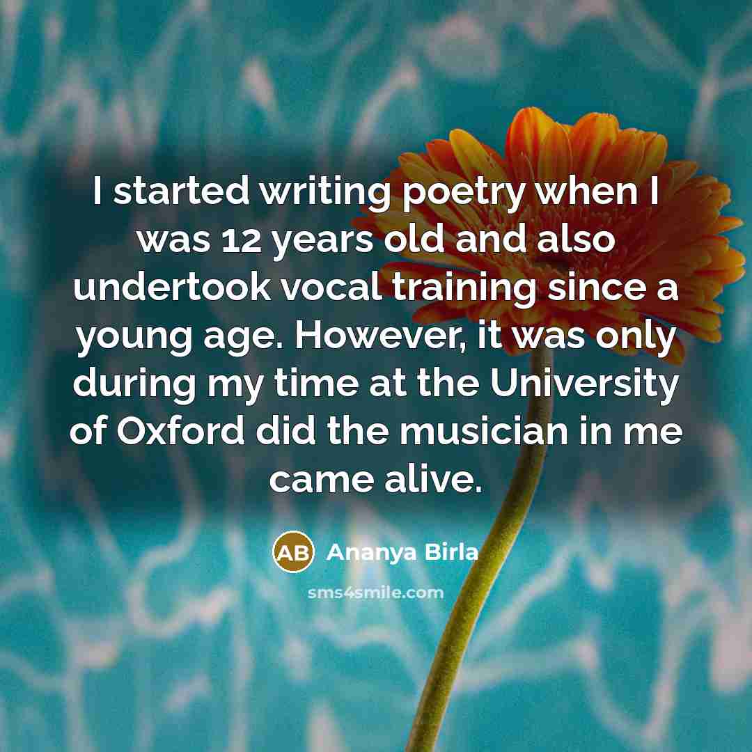 “I started writing poetry when I was 12 years old and also undertook vocal training since a young age. However, it was only during my time at the University of Oxford did the musician in me came alive.” quote by Ananya Birla