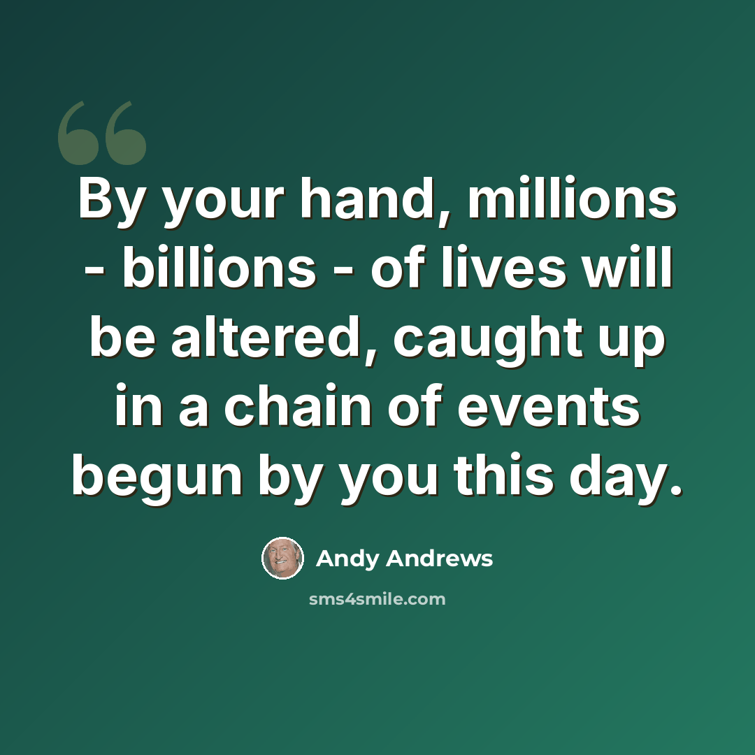 “By your hand, millions - billions - of lives will be altered, caught up in a chain of events begun by you this day.” quote by Andy Andrews
