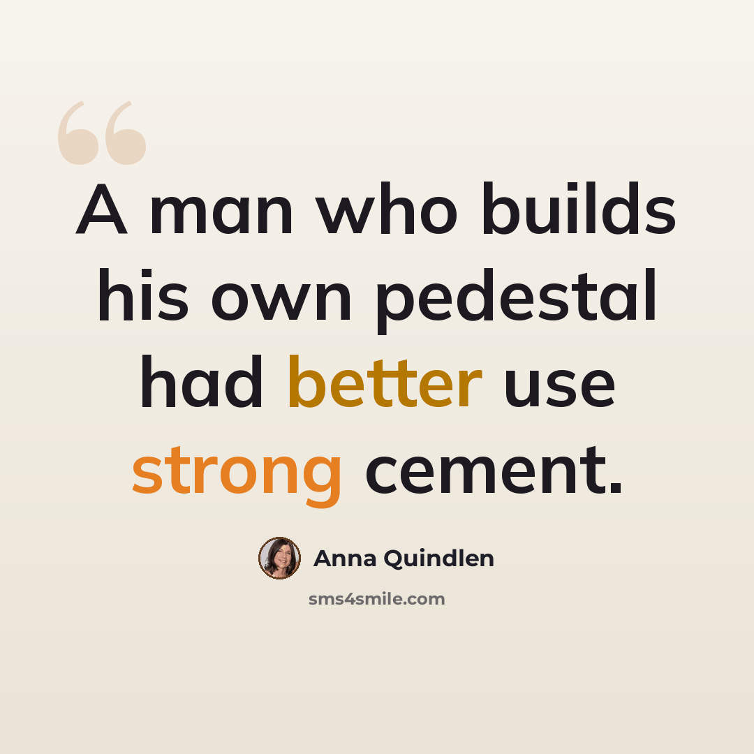 “A man who builds his own pedestal had better use strong cement.” quote by Anna Quindlen