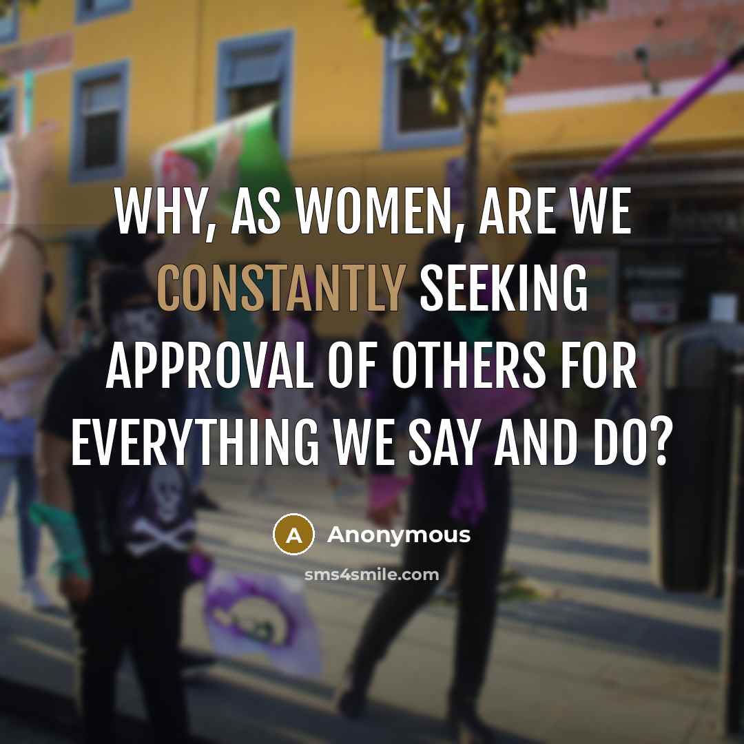 “Why, as women, are we constantly seeking approval of others for everything we say and do?” quote by Anonymous