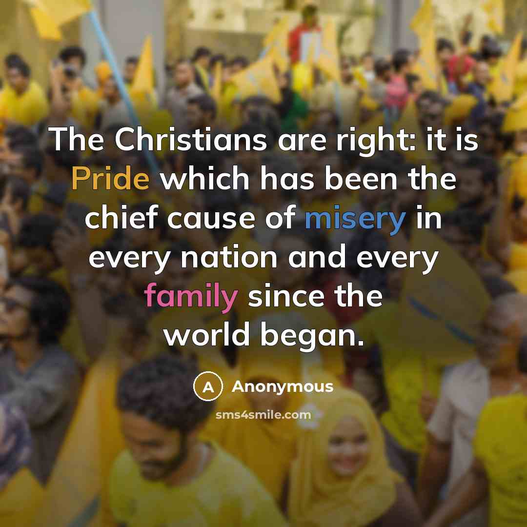 “The Christians are right: it is Pride which has been the chief cause of misery in every nation and every family since the world began.” quote by Anonymous