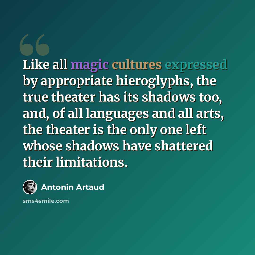 “Like all magic cultures expressed by appropriate hieroglyphs, the true theater has its shadows too, and, of all languages and all arts, the theater is the only one left whose shadows have shattered their limitations.” quote by Antonin Artaud