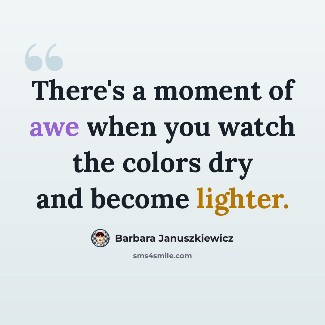 “There's a moment of awe when you watch the colors dry and become lighter.” quote by Barbara Januszkiewicz