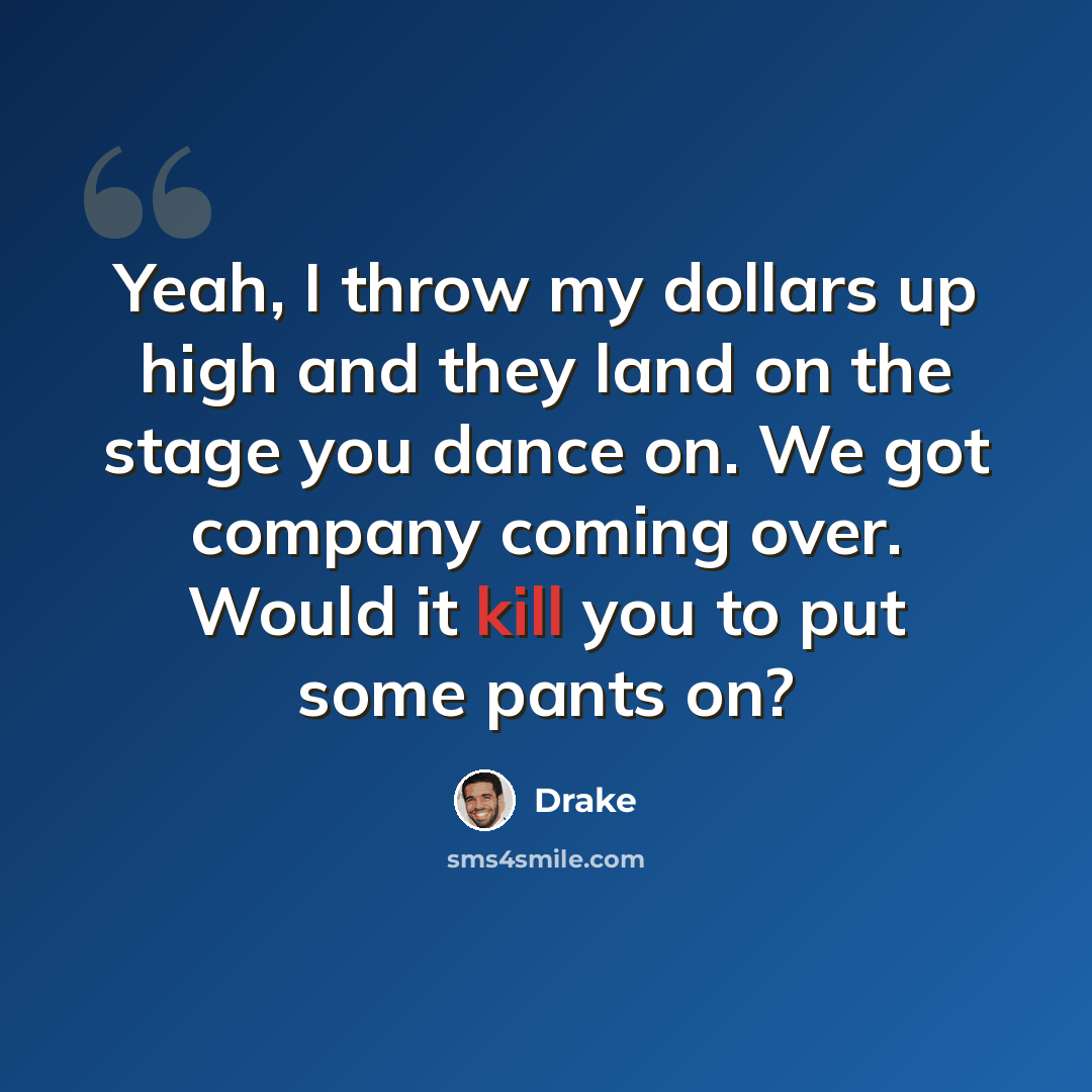 “Yeah, I throw my dollars up high and they land on the stage you dance on. We got company coming over. Would it kill you to put some pants on?” quote by Drake