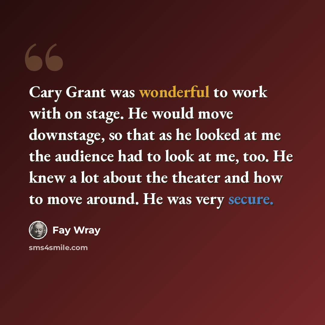 “Cary Grant was wonderful to work with on stage. He would move downstage, so that as he looked at me the audience had to look at me, too. He knew a lot about the theater and how to move around. He was very secure.” quote by Fay Wray