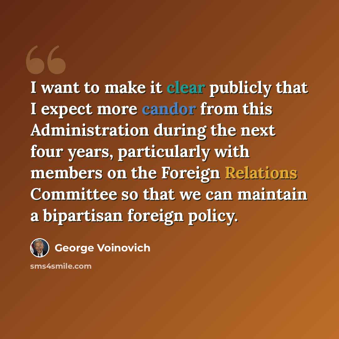 “I want to make it clear publicly that I expect more candor from this Administration during the next four years, particularly with members on the Foreign Relations Committee so that we can maintain a bipartisan foreign policy.” quote by George Voinovich