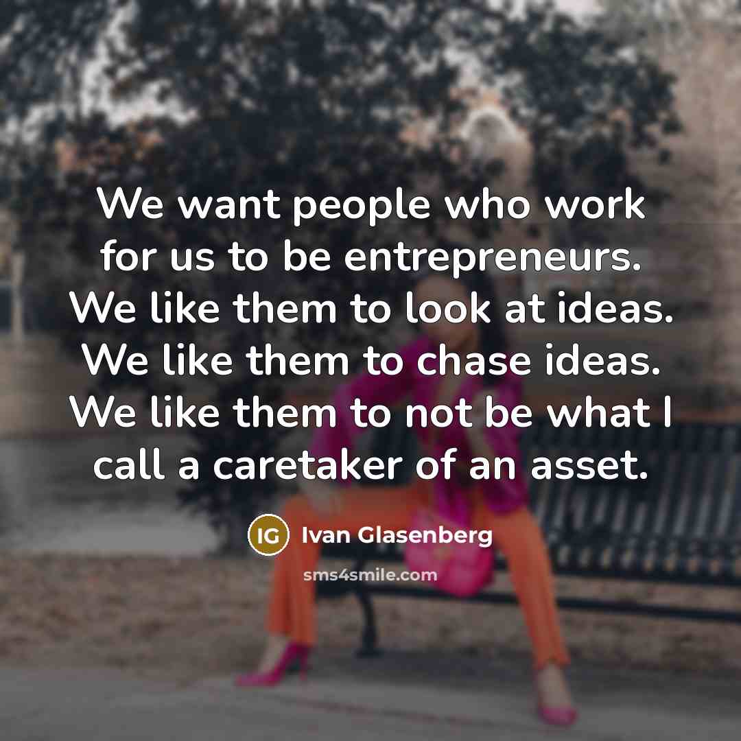 “We want people who work for us to be entrepreneurs. We like them to look at ideas. We like them to chase ideas. We like them to not be what I call a caretaker of an asset.” quote by Ivan Glasenberg