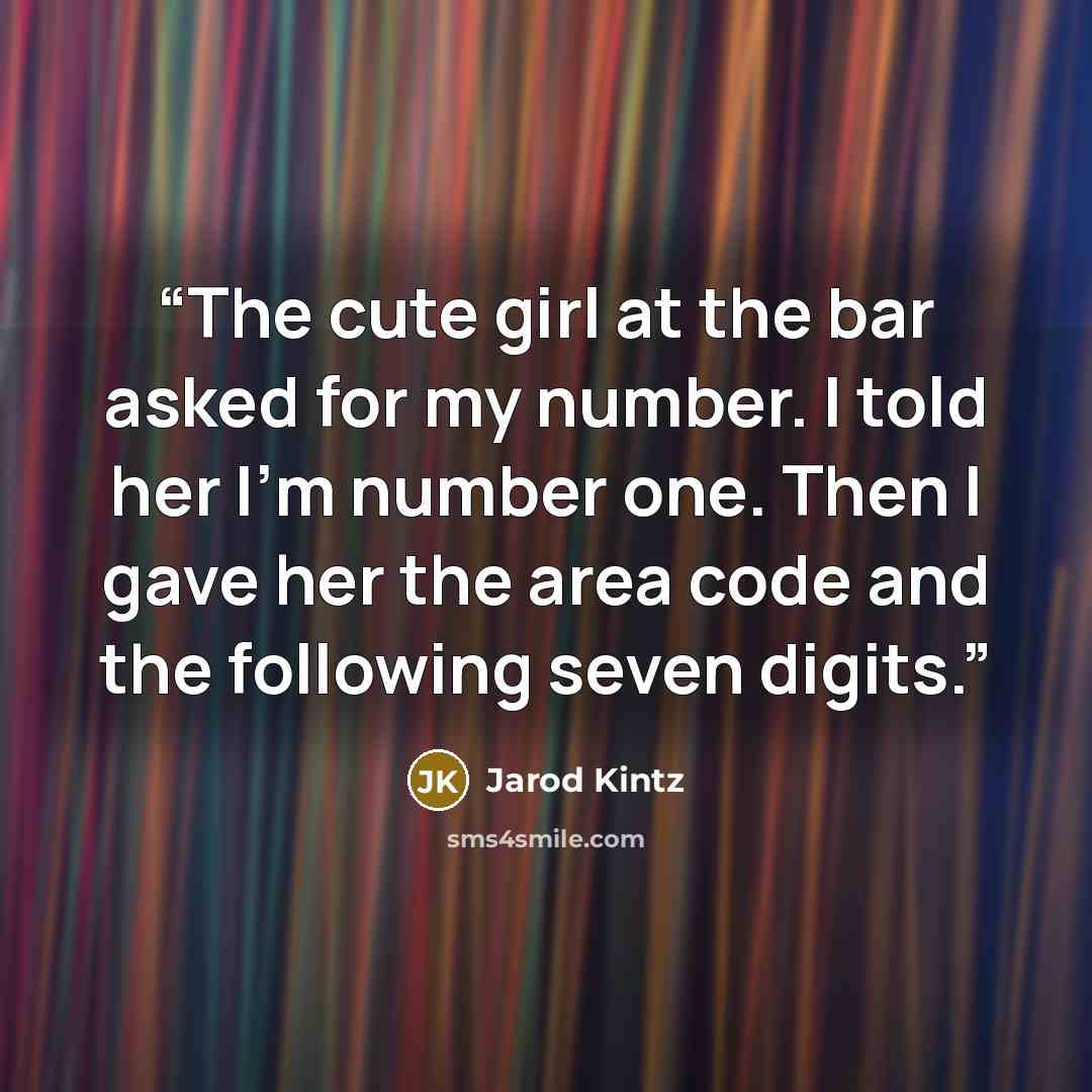 “The cute girl at the bar asked for my number. I told her I’m number one. Then I gave her the area code and the following seven digits.” quote by Jarod Kintz