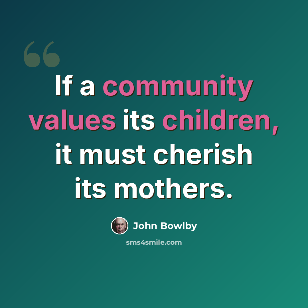 “If a community values its children, it must cherish its mothers.” quote by John Bowlby