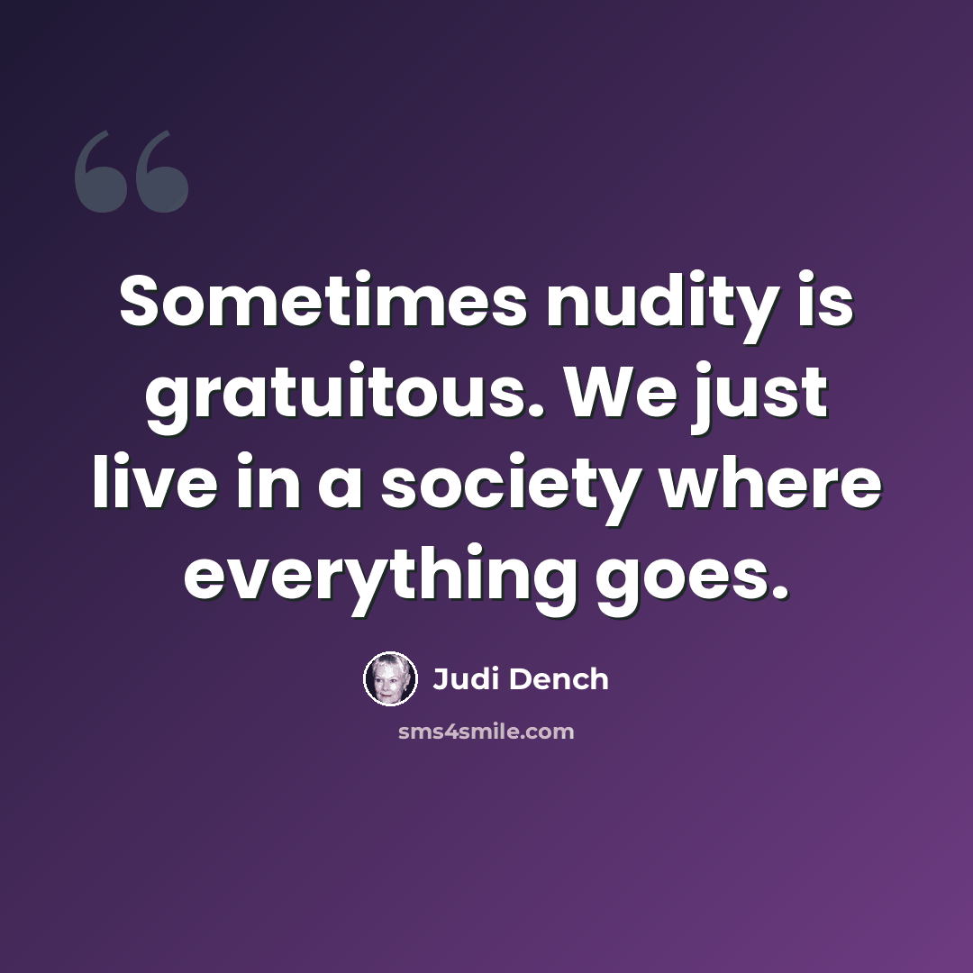 “Sometimes nudity is gratuitous. We just live in a society where everything goes.” quote by Judi Dench