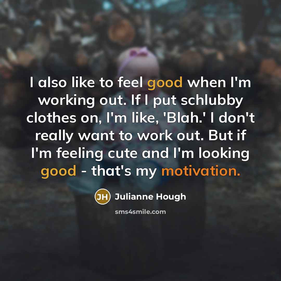 “I also like to feel good when I'm working out. If I put schlubby clothes on, I'm like, 'Blah.' I don't really want to work out. But if I'm feeling cute and I'm looking good - that's my motivation.” quote by Julianne Hough