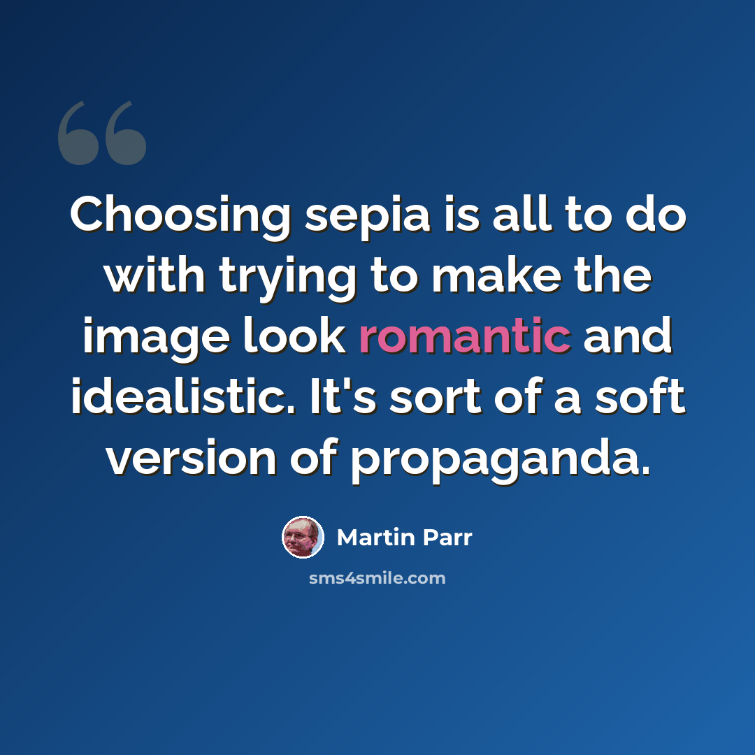 “Choosing sepia is all to do with trying to make the image look romantic and idealistic. It's sort of a soft version of propaganda.” quote by Martin Parr