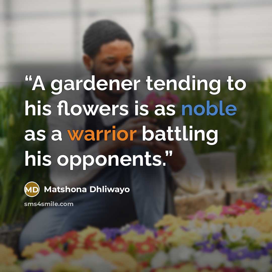 “A gardener tending to his flowers is as noble as a warrior battling his opponents.” quote by Matshona Dhliwayo
