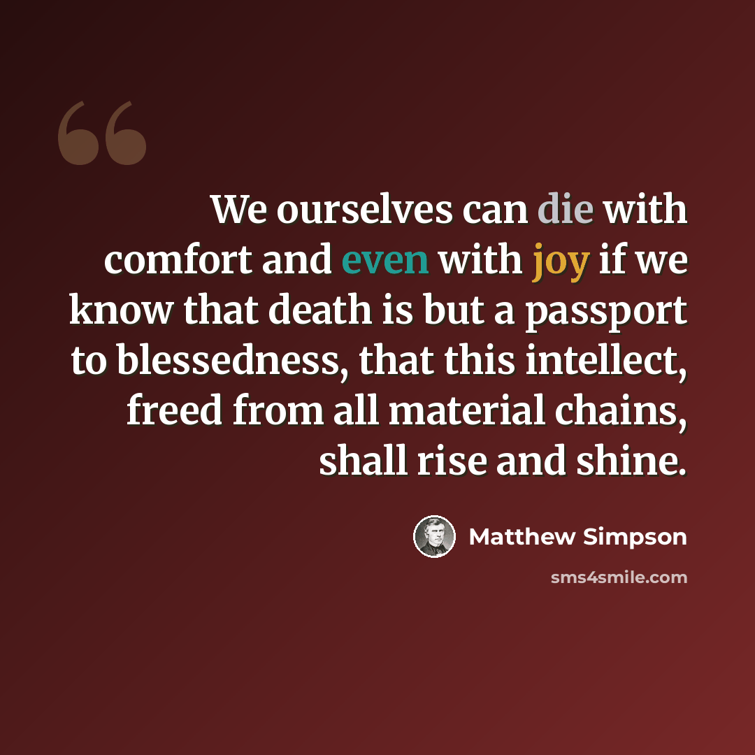 “We ourselves can die with comfort and even with joy if we know that death is but a passport to blessedness, that this intellect, freed from all material chains, shall rise and shine.” quote by Matthew Simpson