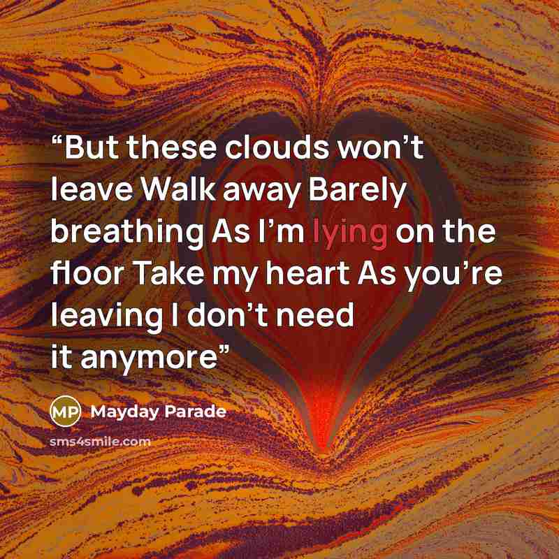 “But these clouds won’t leave Walk away Barely breathing As I’m lying on the floor Take my heart As you’re leaving I don’t need it anymore” quote by Mayday Parade