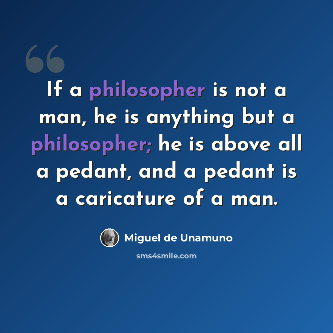 “If a philosopher is not a man, he is anything but a philosopher; he is above all a pedant, and a pedant is a caricature of a man.” quote by Miguel de Unamuno