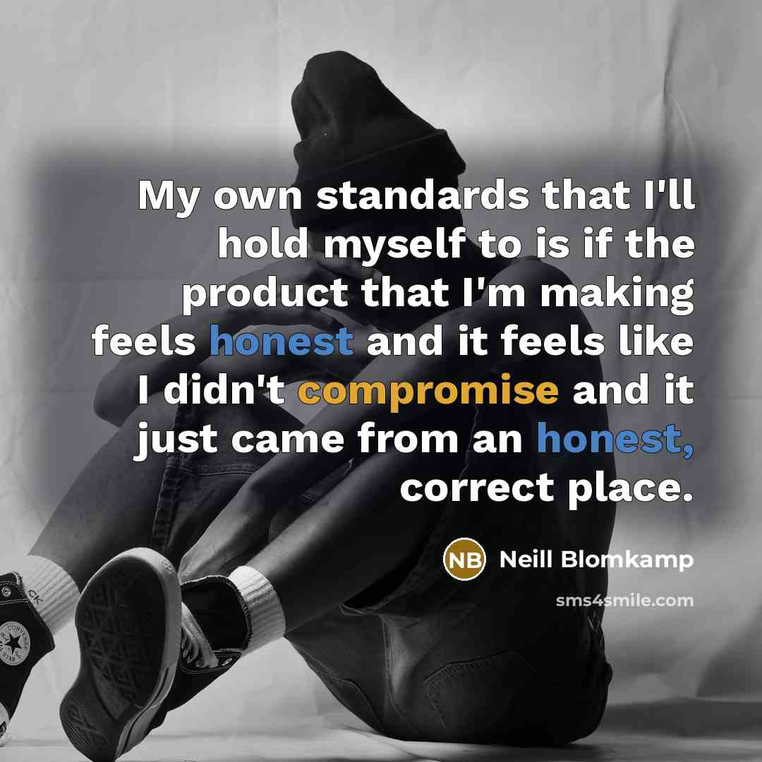 “My own standards that I'll hold myself to is if the product that I'm making feels honest and it feels like I didn't compromise and it just came from an honest, correct place.” quote by Neill Blomkamp