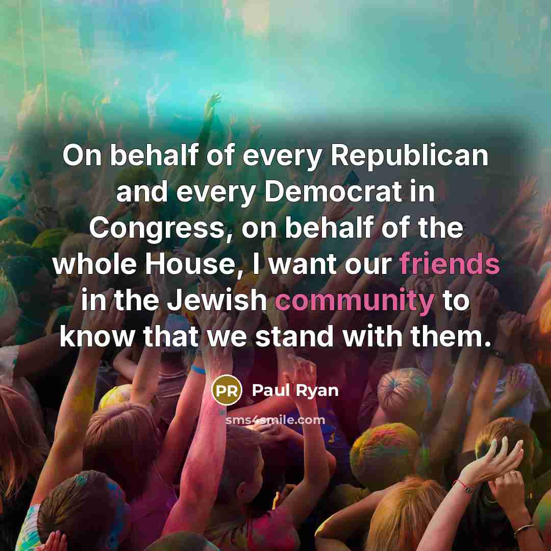“On behalf of every Republican and every Democrat in Congress, on behalf of the whole House, I want our friends in the Jewish community to know that we stand with them.” quote by Paul Ryan