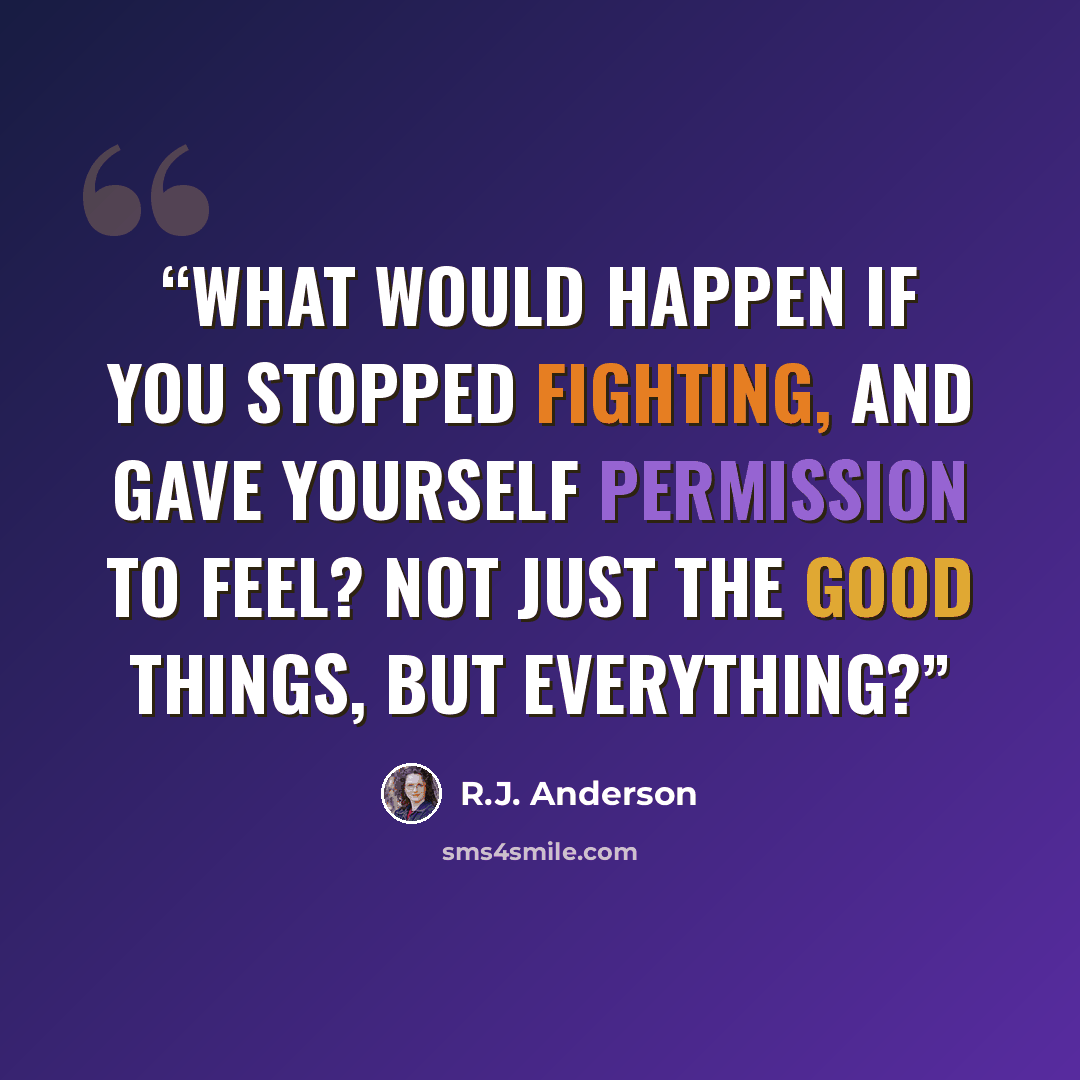 “What would happen if you stopped fighting, and gave yourself permission to feel? Not just the good things, but everything?” quote by R.J. Anderson