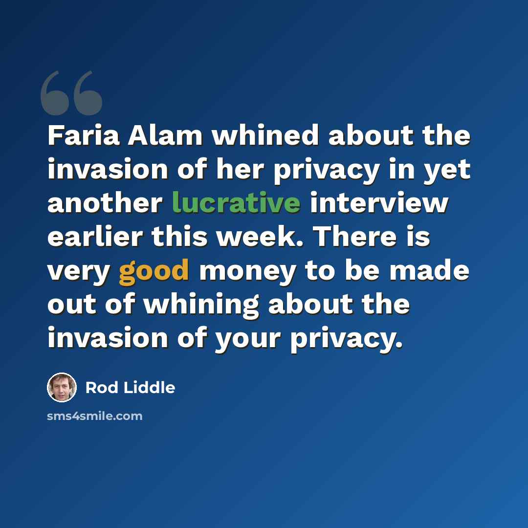 “Faria Alam whined about the invasion of her privacy in yet another lucrative interview earlier this week. There is very good money to be made out of whining about the invasion of your privacy.” quote by Rod Liddle