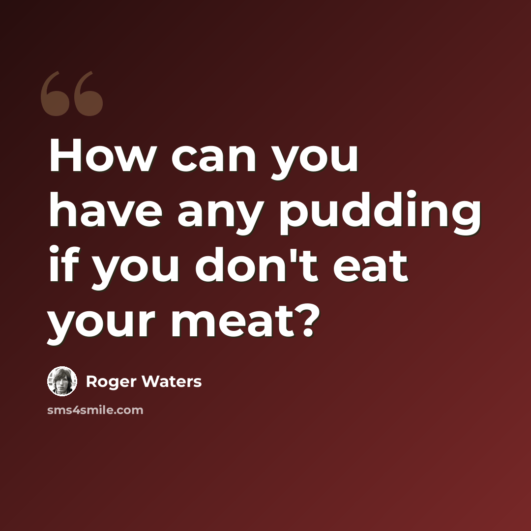 “How can you have any pudding if you don't eat your meat?” quote by Roger Waters