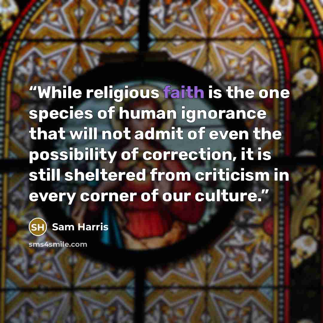 “While religious faith is the one species of human ignorance that will not admit of even the possibility of correction, it is still sheltered from criticism in every corner of our culture.” quote by Sam Harris