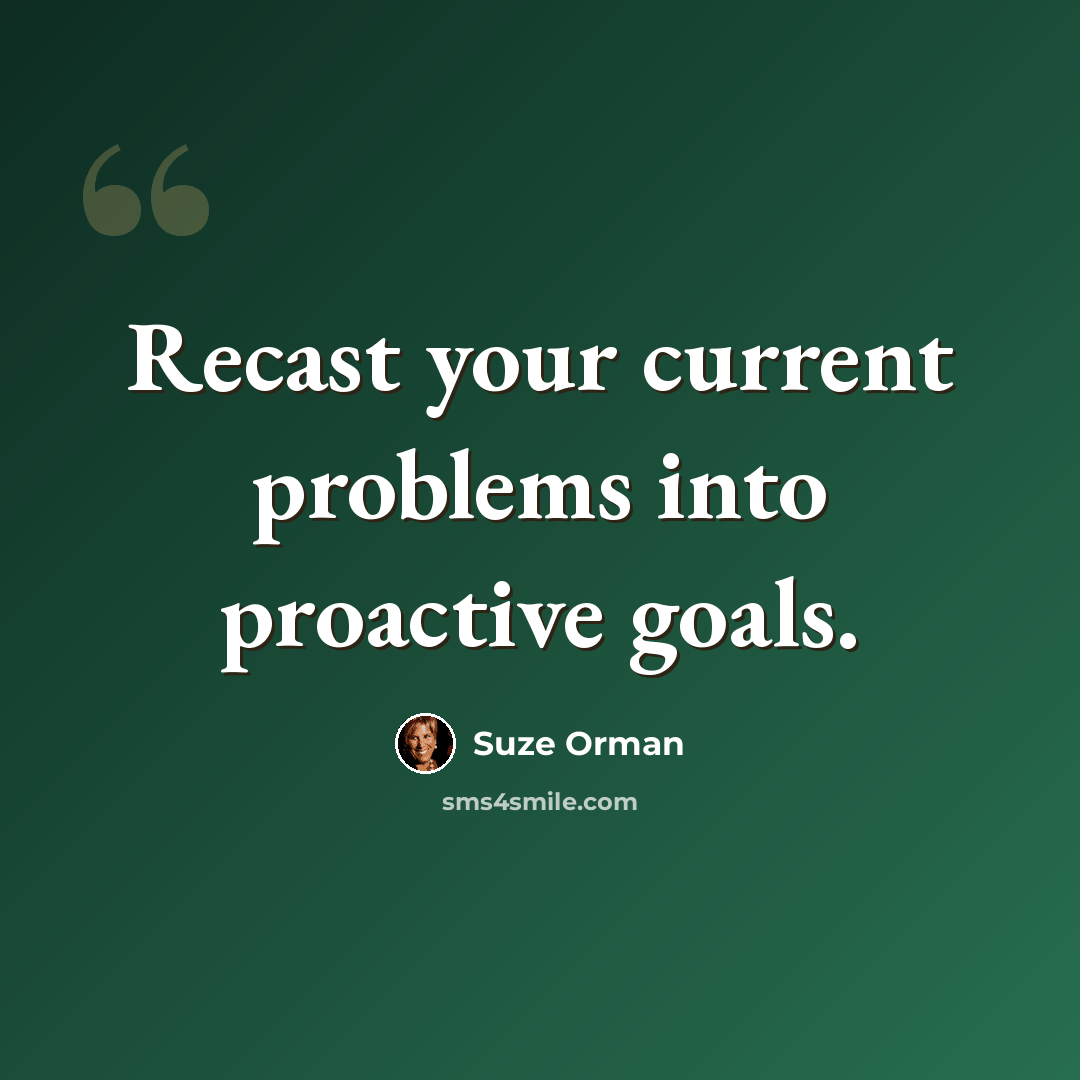 “Recast your current problems into proactive goals.” quote by Suze Orman
