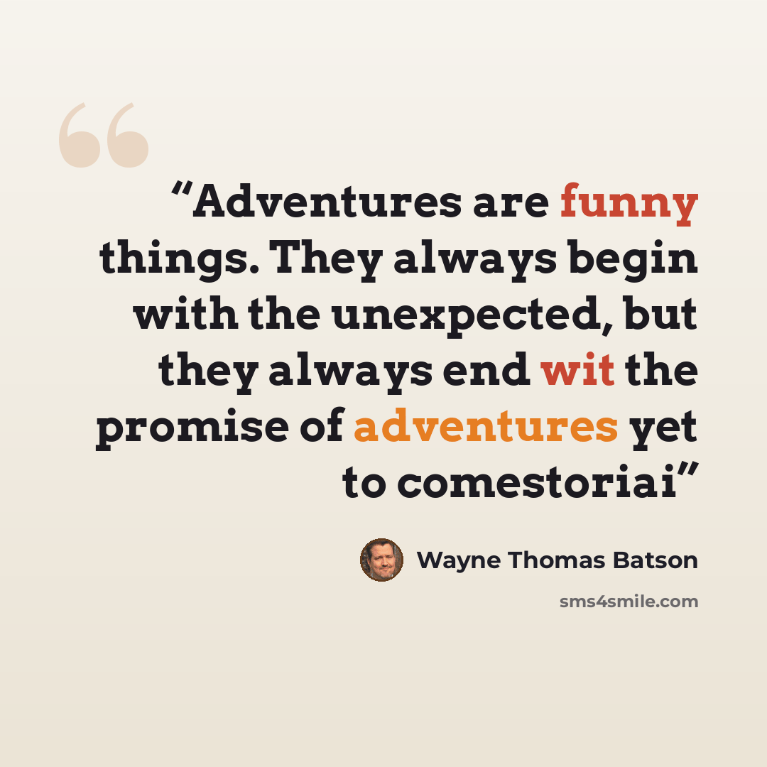 “Adventures are funny things. They always begin with the unexpected, but they always end wit the promise of adventures yet to comestoriai” quote by Wayne Thomas Batson
