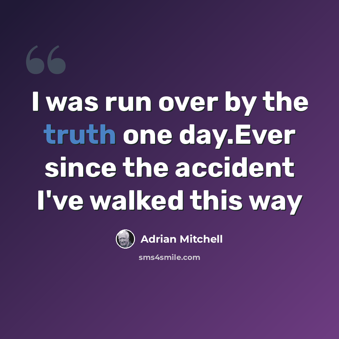“I was run over by the truth one day.Ever since the accident I've walked this way” quote by Adrian Mitchell