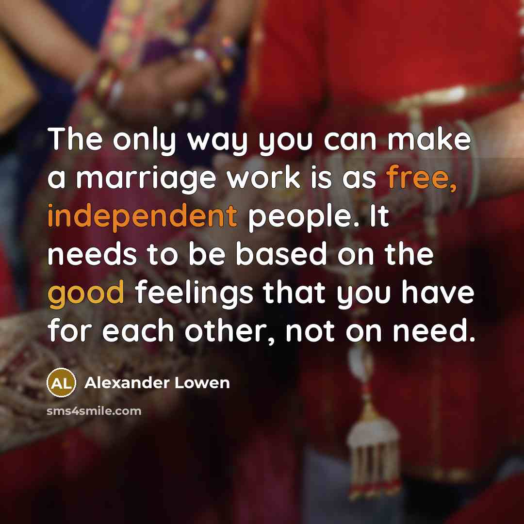 “The only way you can make a marriage work is as free, independent people. It needs to be based on the good feelings that you have for each other, not on need.” quote by Alexander Lowen