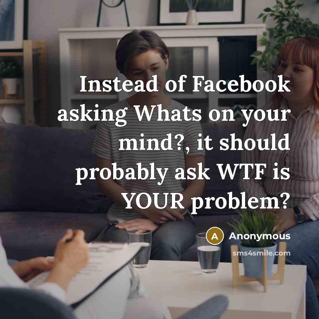 “Instead of Facebook asking Whats on your mind?, it should probably ask WTF is YOUR problem?” quote by Anonymous