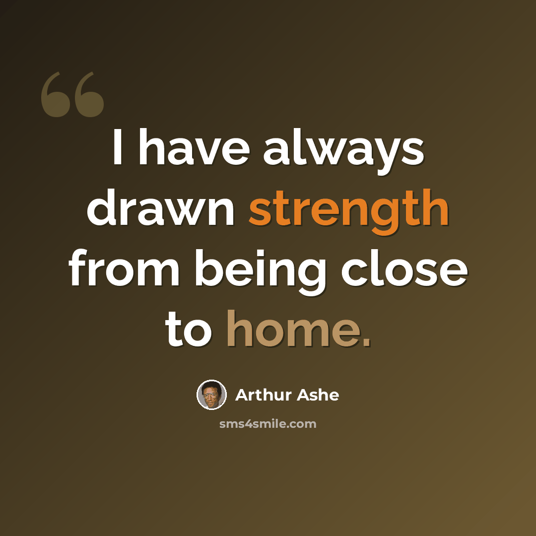 “I have always drawn strength from being close to home.” quote by Arthur Ashe