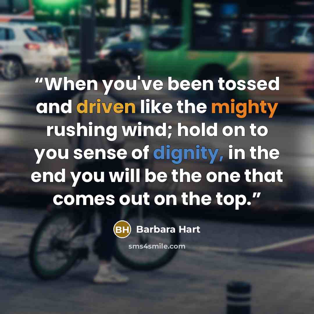“When you've been tossed and driven like the mighty rushing wind; hold on to you sense of dignity, in the end you will be the one that comes out on the top.” quote by Barbara Hart