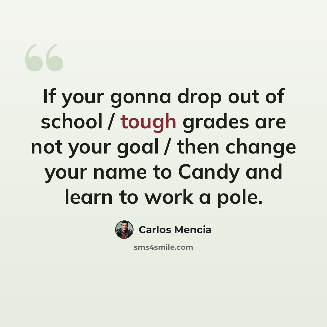 “If your gonna drop out of school / tough grades are not your goal / then change your name to Candy and learn to work a pole.” quote by Carlos Mencia